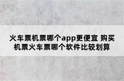 火车票机票哪个app更便宜 购买机票火车票哪个软件比较划算